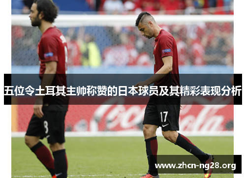五位令土耳其主帅称赞的日本球员及其精彩表现分析