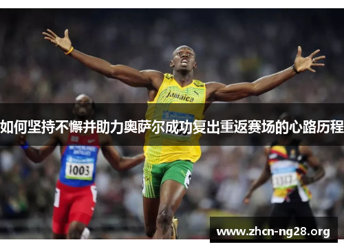 如何坚持不懈并助力奥萨尔成功复出重返赛场的心路历程 如何坚持不懈并助力奥萨尔成功复出重返赛场的心路历程