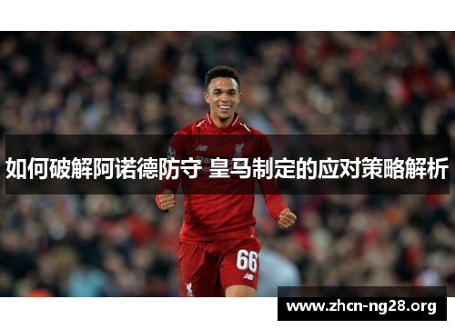 如何破解阿诺德防守 皇马制定的应对策略解析 如何破解阿诺德防守 皇马制定的应对策略解析