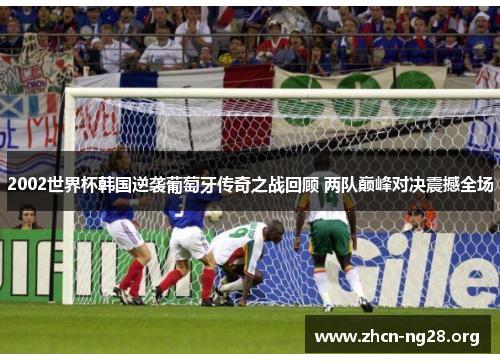 2002世界杯韩国逆袭葡萄牙传奇之战回顾 两队巅峰对决震撼全场 2002世界杯韩国逆袭葡萄牙传奇之战回顾 两队巅峰对决震撼全场