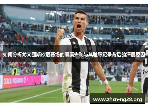 如何分析尤文图斯欧冠赛场的屡屡失利与其耻辱纪录背后的深层原因 如何分析尤文图斯欧冠赛场的屡屡失利与其耻辱纪录背后的深层原因