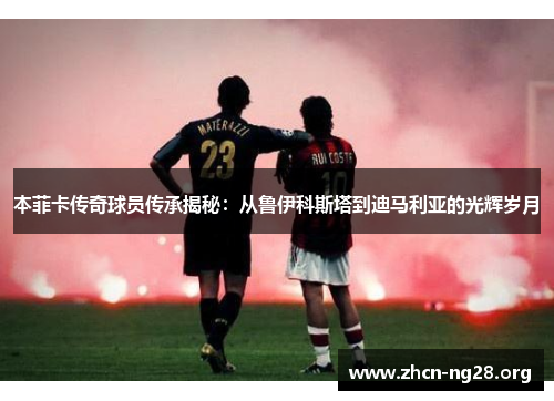 本菲卡传奇球员传承揭秘:从鲁伊科斯塔到迪马利亚的光辉岁月 本菲卡传奇球员传承揭秘:从鲁伊科斯塔到迪马利亚的光辉岁月