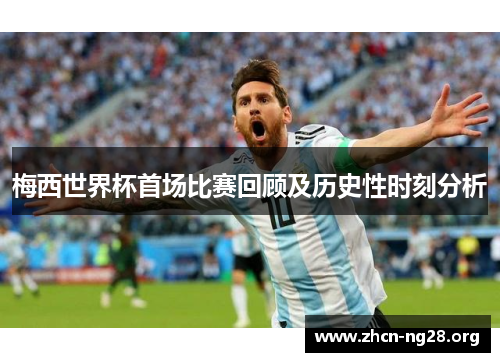 梅西世界杯首场比赛回顾及历史性时刻分析 梅西世界杯首场比赛回顾及历史性时刻分析