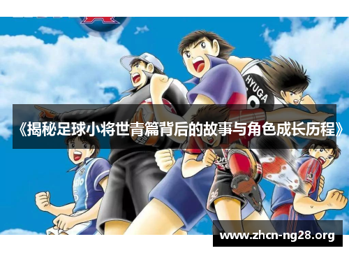 《揭秘足球小将世青篇背后的故事与角色成长历程》 《揭秘足球小将世青篇背后的故事与角色成长历程》