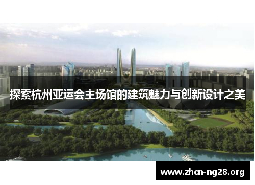 探索杭州亚运会主场馆的建筑魅力与创新设计之美 探索杭州亚运会主场馆的建筑魅力与创新设计之美