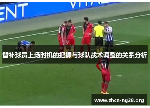 替补球员上场时机的把握与球队战术调整的关系分析 替补球员上场时机的把握与球队战术调整的关系分析