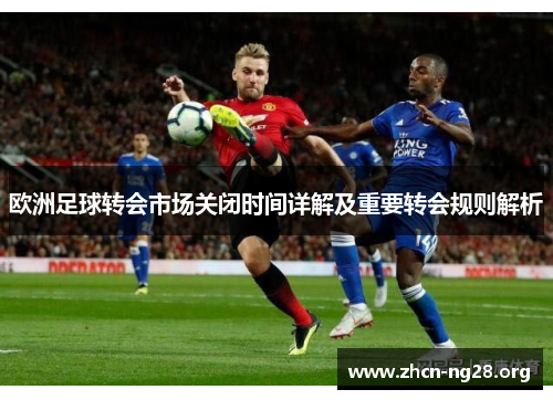 欧洲足球转会市场关闭时间详解及重要转会规则解析 欧洲足球转会市场关闭时间详解及重要转会规则解析