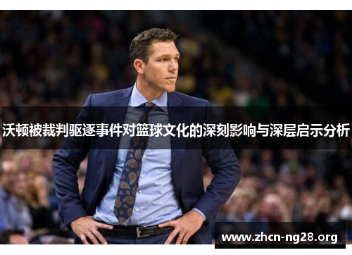 沃顿被裁判驱逐事件对篮球文化的深刻影响与深层启示分析 沃顿被裁判驱逐事件对篮球文化的深刻影响与深层启示分析