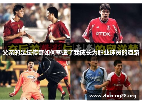 父亲的足坛传奇如何塑造了我成长为职业球员的道路