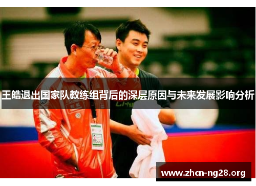 王皓退出国家队教练组背后的深层原因与未来发展影响分析 王皓退出国家队教练组背后的深层原因与未来发展影响分析