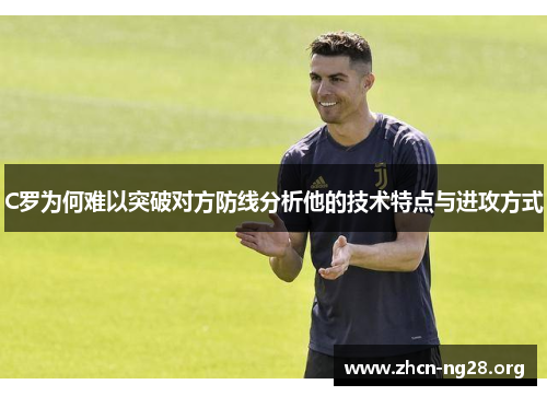 C罗为何难以突破对方防线分析他的技术特点与进攻方式 C罗为何难以突破对方防线分析他的技术特点与进攻方式