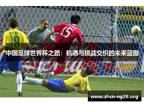 中国足球世界杯之路:机遇与挑战交织的未来蓝图 中国足球世界杯之路:机遇与挑战交织的未来蓝图