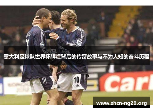 意大利足球队世界杯辉煌背后的传奇故事与不为人知的奋斗历程