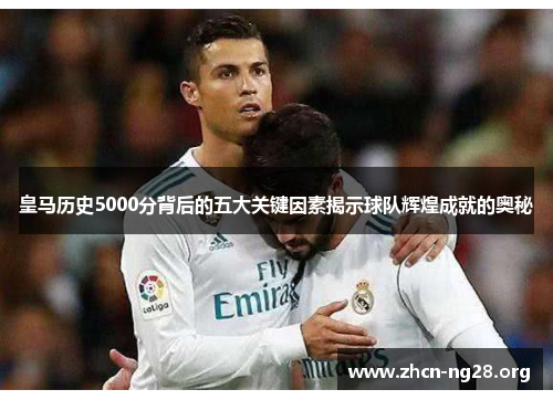 皇马历史5000分背后的五大关键因素揭示球队辉煌成就的奥秘 皇马历史5000分背后的五大关键因素揭示球队辉煌成就的奥秘