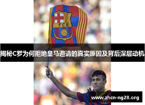 揭秘C罗为何拒绝皇马邀请的真实原因及背后深层动机 揭秘C罗为何拒绝皇马邀请的真实原因及背后深层动机