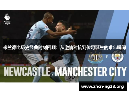 米兰德比历史经典时刻回顾:从激情对抗到传奇诞生的难忘瞬间 米兰德比历史经典时刻回顾:从激情对抗到传奇诞生的难忘瞬间