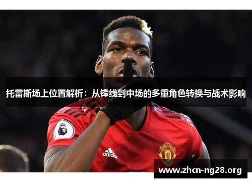 托雷斯场上位置解析：从锋线到中场的多重角色转换与战术影响