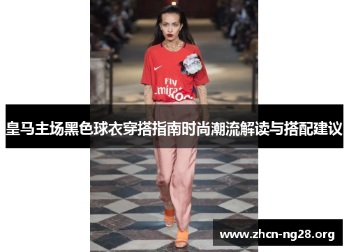 皇马主场黑色球衣穿搭指南时尚潮流解读与搭配建议 皇马主场黑色球衣穿搭指南时尚潮流解读与搭配建议