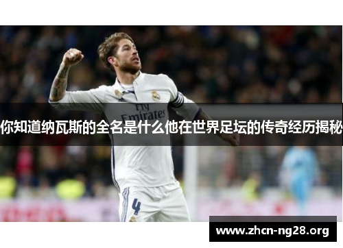 你知道纳瓦斯的全名是什么他在世界足坛的传奇经历揭秘 你知道纳瓦斯的全名是什么他在世界足坛的传奇经历揭秘