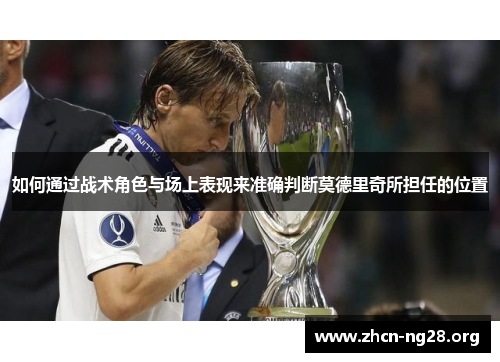 如何通过战术角色与场上表现来准确判断莫德里奇所担任的位置 如何通过战术角色与场上表现来准确判断莫德里奇所担任的位置