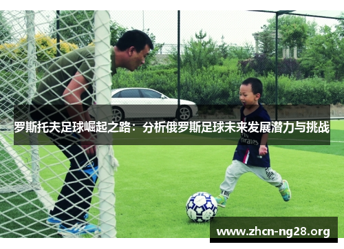 罗斯托夫足球崛起之路:分析俄罗斯足球未来发展潜力与挑战 罗斯托夫足球崛起之路:分析俄罗斯足球未来发展潜力与挑战