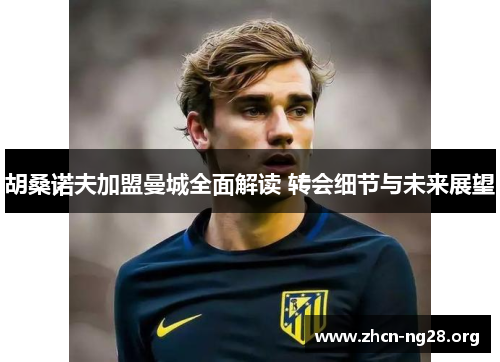 胡桑诺夫加盟曼城全面解读 转会细节与未来展望 胡桑诺夫加盟曼城全面解读 转会细节与未来展望