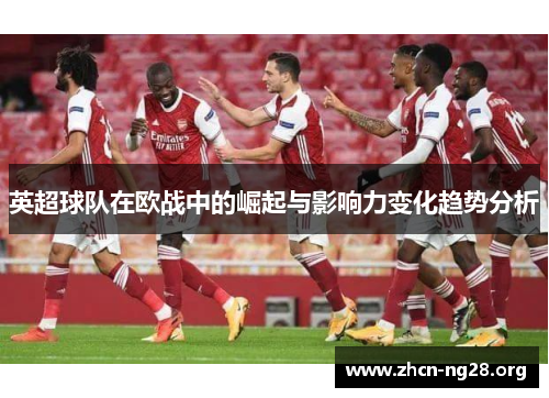 英超球队在欧战中的崛起与影响力变化趋势分析 英超球队在欧战中的崛起与影响力变化趋势分析