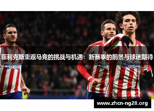 菲利克斯重返马竞的挑战与机遇:新赛季的前景与球迷期待 菲利克斯重返马竞的挑战与机遇:新赛季的前景与球迷期待