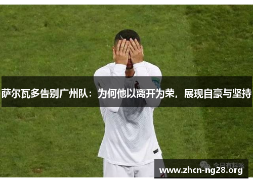 萨尔瓦多告别广州队:为何他以离开为荣,展现自豪与坚持 萨尔瓦多告别广州队:为何他以离开为荣,展现自豪与坚持