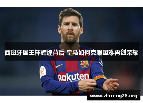 西班牙国王杯辉煌背后 皇马如何克服困难再创荣耀 西班牙国王杯辉煌背后 皇马如何克服困难再创荣耀