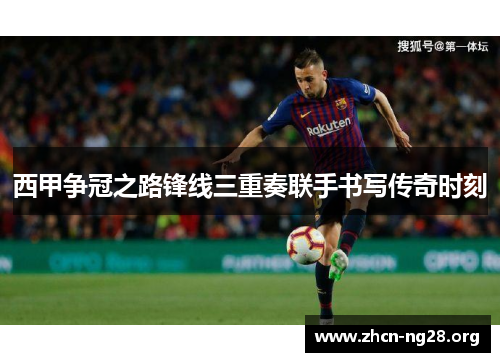 西甲争冠之路锋线三重奏联手书写传奇时刻 西甲争冠之路锋线三重奏联手书写传奇时刻