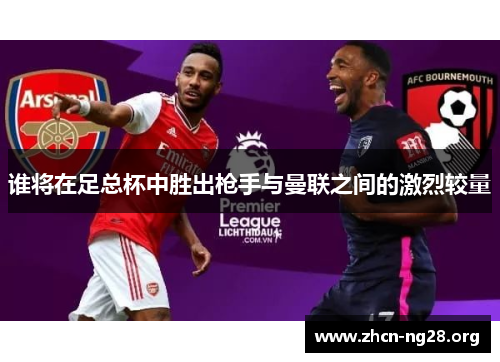 谁将在足总杯中胜出枪手与曼联之间的激烈较量 谁将在足总杯中胜出枪手与曼联之间的激烈较量