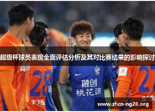 超级杯球员表现全面评估分析及其对比赛结果的影响探讨 超级杯球员表现全面评估分析及其对比赛结果的影响探讨