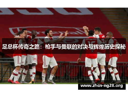 足总杯传奇之路:枪手与曼联的对决与辉煌历史探秘 足总杯传奇之路:枪手与曼联的对决与辉煌历史探秘