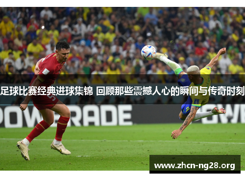 足球比赛经典进球集锦 回顾那些震撼人心的瞬间与传奇时刻 足球比赛经典进球集锦 回顾那些震撼人心的瞬间与传奇时刻