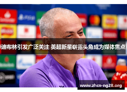 迪布林引发广泛关注 英超新星崭露头角成为媒体焦点 迪布林引发广泛关注 英超新星崭露头角成为媒体焦点