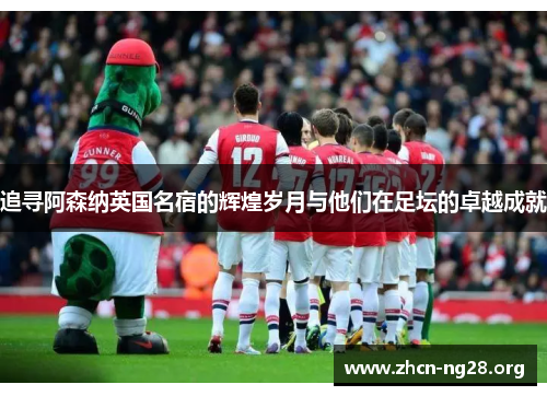 追寻阿森纳英国名宿的辉煌岁月与他们在足坛的卓越成就