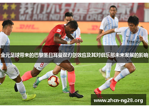 金元足球带来的巴黎圣日耳曼双刃剑效应及其对俱乐部未来发展的影响 金元足球带来的巴黎圣日耳曼双刃剑效应及其对俱乐部未来发展的影响
