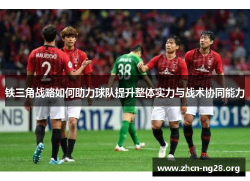 铁三角战略如何助力球队提升整体实力与战术协同能力 铁三角战略如何助力球队提升整体实力与战术协同能力