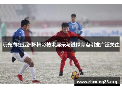 阮光海在亚洲杯精彩技术展示与进球亮点引发广泛关注 阮光海在亚洲杯精彩技术展示与进球亮点引发广泛关注