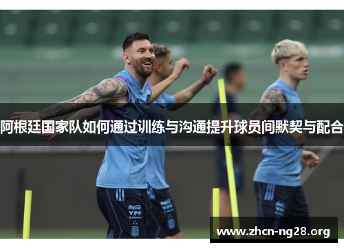 阿根廷国家队如何通过训练与沟通提升球员间默契与配合 阿根廷国家队如何通过训练与沟通提升球员间默契与配合