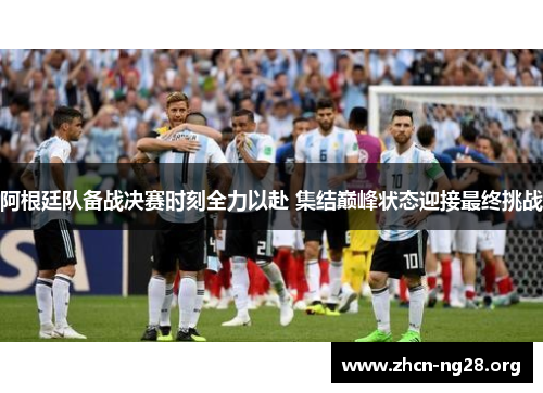 阿根廷队备战决赛时刻全力以赴 集结巅峰状态迎接最终挑战 阿根廷队备战决赛时刻全力以赴 集结巅峰状态迎接最终挑战