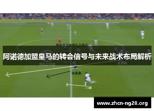 阿诺德加盟皇马的转会信号与未来战术布局解析 阿诺德加盟皇马的转会信号与未来战术布局解析