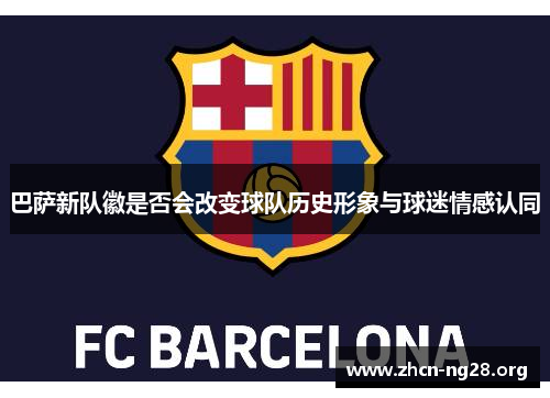 巴萨新队徽是否会改变球队历史形象与球迷情感认同 巴萨新队徽是否会改变球队历史形象与球迷情感认同