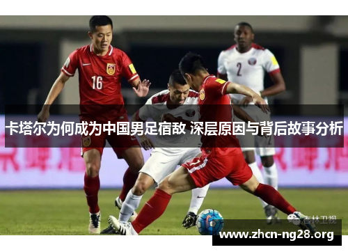 卡塔尔为何成为中国男足宿敌 深层原因与背后故事分析 卡塔尔为何成为中国男足宿敌 深层原因与背后故事分析