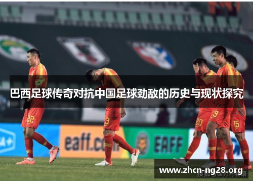 巴西足球传奇对抗中国足球劲敌的历史与现状探究 巴西足球传奇对抗中国足球劲敌的历史与现状探究