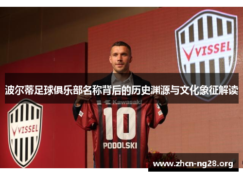 波尔蒂足球俱乐部名称背后的历史渊源与文化象征解读 波尔蒂足球俱乐部名称背后的历史渊源与文化象征解读